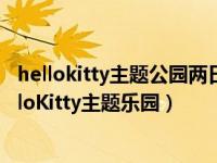 hellokitty主题公园两日游攻略（这里就有一个萌炸你的HelloKitty主题乐园）