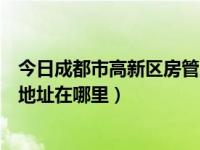 今日成都市高新区房管局地址在哪里（成都市高新区房管局地址在哪里）