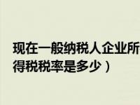 现在一般纳税人企业所得税税率是多少（一般纳税人企业所得税税率是多少）