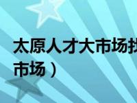 太原人才大市场找的工作靠谱吗（太原人才大市场）