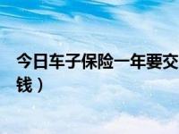 今日车子保险一年要交多少钱（汽车保险一年一般要交多少钱）