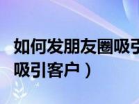 如何发朋友圈吸引客户的文案（如何发朋友圈吸引客户）