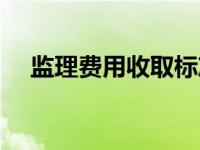 监理费用收取标准表（监理费收费标准）