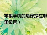 苹果手机的悬浮球在哪里设置关闭（苹果手机的悬浮球在哪里设置）