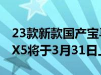 23款新款国产宝马x5什么时候上市 国产宝马X5将于3月31日上市