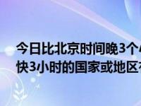 今日比北京时间晚3个小时左右的国家有哪些（与北京时间快3小时的国家或地区有哪些）