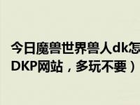 今日魔兽世界兽人dk怎么样（谁能告诉我有没有好点的魔兽DKP网站，多玩不要）