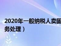 2020年一般纳税人卖固定资产（一般纳税人出售固定资产账务处理）