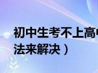 初中生考不上高中怎么办 可以参考以下的方法来解决）