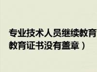 专业技术人员继续教育证书查询（广东省专业技术人员继续教育证书没有盖章）