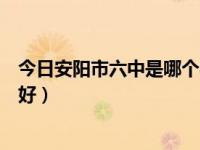 今日安阳市六中是哪个学校（安阳市六中和一中分校哪一个好）