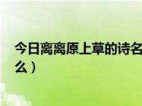 今日离离原上草的诗名叫什么?（离离原上草,古诗名字叫什么）