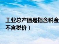 工业总产值是指含税金额吗（工业总产值计算用含税价还是不含税价）