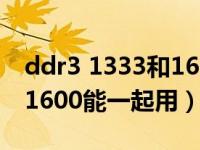 ddr3 1333和1600能通用吗（ddr3 1333和1600能一起用）