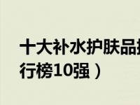 十大补水护肤品排名国货 国货补水护肤品排行榜10强）