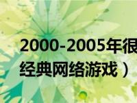 2000-2005年很火的网络游戏（当年玩过的经典网络游戏）