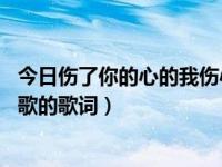 今日伤了你的心的我伤心 歌词（伤了你的心我好伤心是哪首歌的歌词）