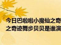 今日巴啦啦小魔仙之奇迹舞步演员表贝贝（巴拉巴拉小魔仙之奇迹舞步贝贝是谁演的）