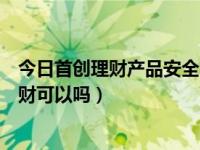 今日首创理财产品安全吗（首创金服怎么样，用这个公司理财可以吗）