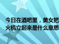 今日在酒吧里，美女把烟放在烟盒上看了我一眼，然后把打火机立起来是什么意思我该怎么办