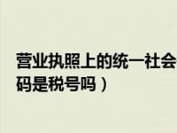 营业执照上的统一社会信用代码是税号吗（统一社会信用代码是税号吗）