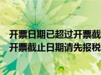 开票日期已超过开票截止日期请先报税吗（开票日期已超过开票截止日期请先报税）