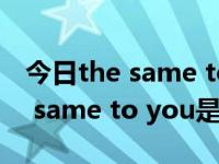 今日the same to you是什么意思中文（the same to you是什么意思）