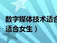 数字媒体技术适合女生报考吗（数字媒体技术适合女生）