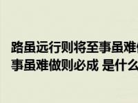 路虽远行则将至事虽难做则必成出自哪里（路虽远行则将至 事虽难做则必成 是什么意思）