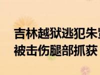 吉林越狱逃犯朱贤健什么身份 逃犯朱贤健疑被击伤腿部抓获）