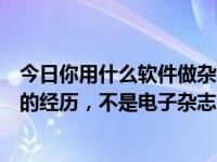 今日你用什么软件做杂志，用什么软件排版？说说你做杂志的经历，不是电子杂志。