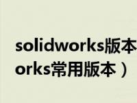 solidworks版本太高打不开怎么办（solidworks常用版本）