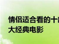 情侣适合看的十部电影 最适合情侣观看的十大经典电影