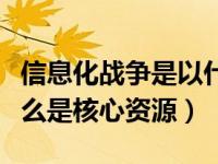 信息化战争是以什么为核心（信息化战争中什么是核心资源）