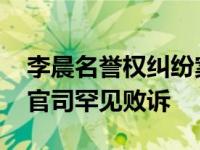 李晨名誉权纠纷案败诉是真是假 李晨名誉权官司罕见败诉