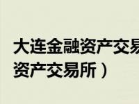 大连金融资产交易所有限公司官网（大连金融资产交易所）