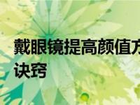 戴眼镜提高颜值方法 戴眼镜不好看注意这3个诀窍