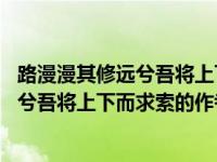 路漫漫其修远兮吾将上下而求索的作者 图片（路漫漫其修远兮吾将上下而求索的作者）