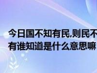 今日国不知有民,则民不知有国（国不知有民,民就不知有国，有谁知道是什么意思嘛）