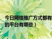 今日网络推广方式都有哪些（网络推广方式有哪些适合推广的平台有哪些）