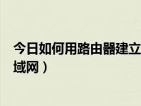 今日如何用路由器建立无线局域网（怎样使用路由器建立局域网）