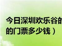 今日深圳欢乐谷的门票怎么购买（深圳欢乐谷的门票多少钱）