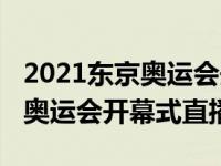 2021东京奥运会开幕式直播频道（2021东京奥运会开幕式直播）