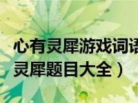 心有灵犀游戏词语题目大全（快乐大本营心有灵犀题目大全）