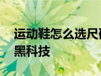 运动鞋怎么选尺码才正确 你所不知道的运动黑科技