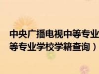 中央广播电视中等专业学校学籍查询系统（中央广播电视中等专业学校学籍查询）