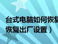 台式电脑如何恢复出厂设置的（台式电脑如何恢复出厂设置）