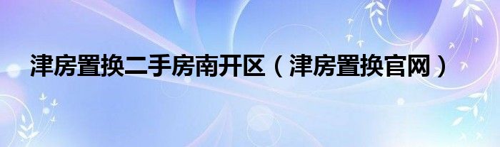 津房置换二手房南开区（津房置换官网）