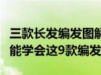 三款长发编发图解简单美丽又大方（三分钟就能学会这9款编发