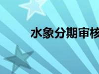 水象分期审核流程及所需时间解析